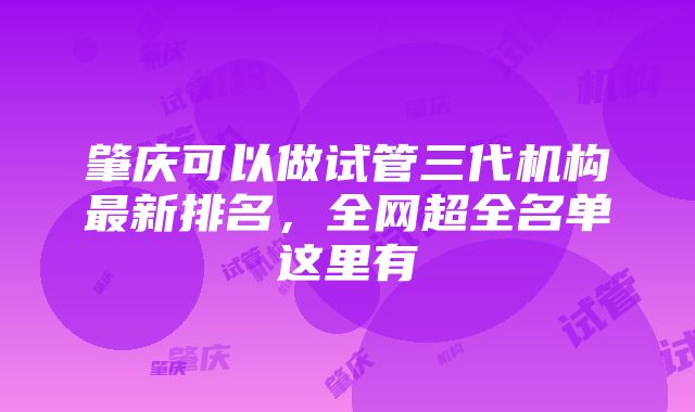 肇庆可以做试管三代机构最新排名，全网超全名单这里有