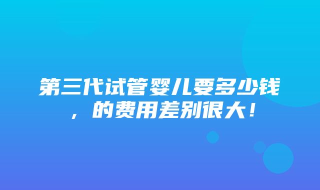 第三代试管婴儿要多少钱，的费用差别很大！