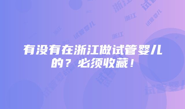 有没有在浙江做试管婴儿的？必须收藏！