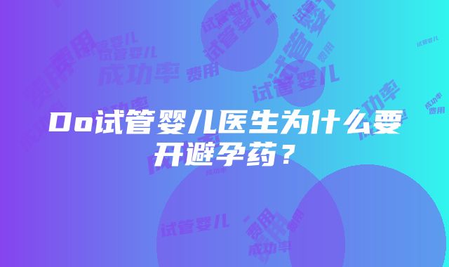 Do试管婴儿医生为什么要开避孕药？