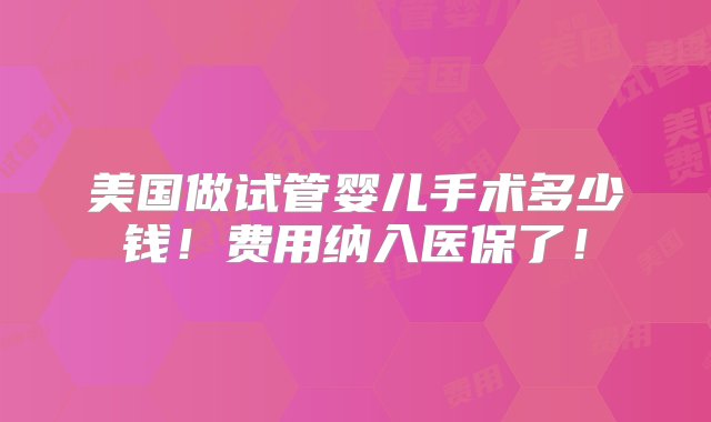 美国做试管婴儿手术多少钱！费用纳入医保了！