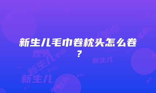 新生儿毛巾卷枕头怎么卷？