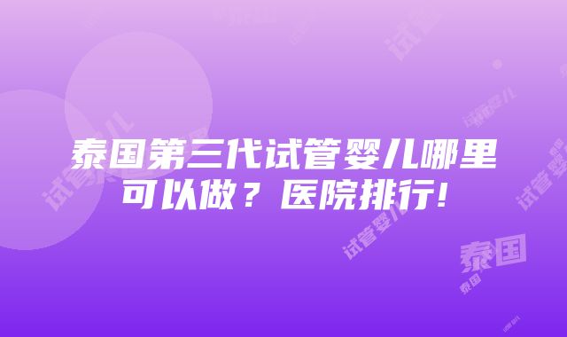 泰国第三代试管婴儿哪里可以做？医院排行!