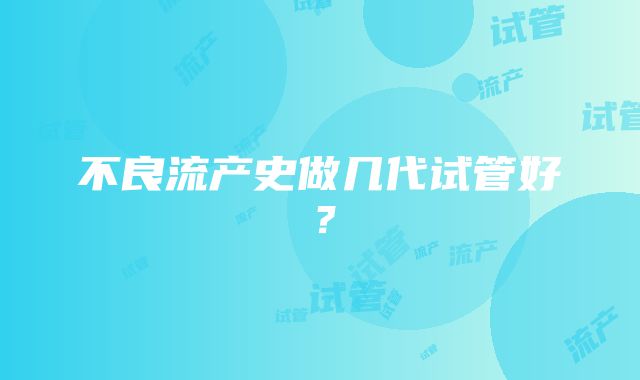 不良流产史做几代试管好？