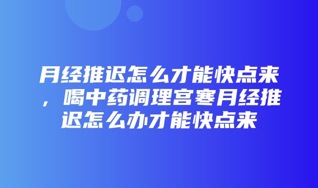 月经推迟怎么才能快点来，喝中药调理宫寒月经推迟怎么办才能快点来