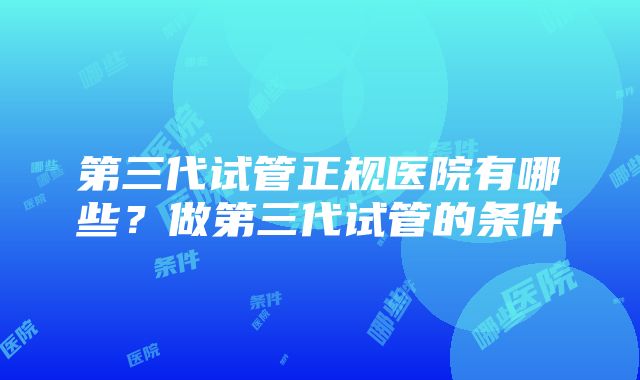 第三代试管正规医院有哪些？做第三代试管的条件