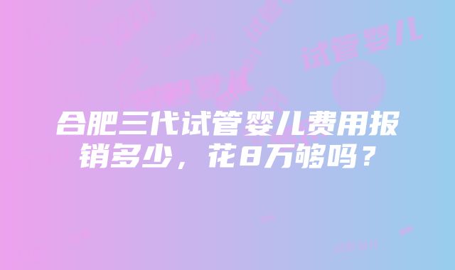 合肥三代试管婴儿费用报销多少，花8万够吗？