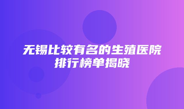 无锡比较有名的生殖医院排行榜单揭晓