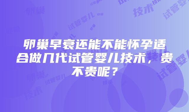 卵巢早衰还能不能怀孕适合做几代试管婴儿技术，贵不贵呢？