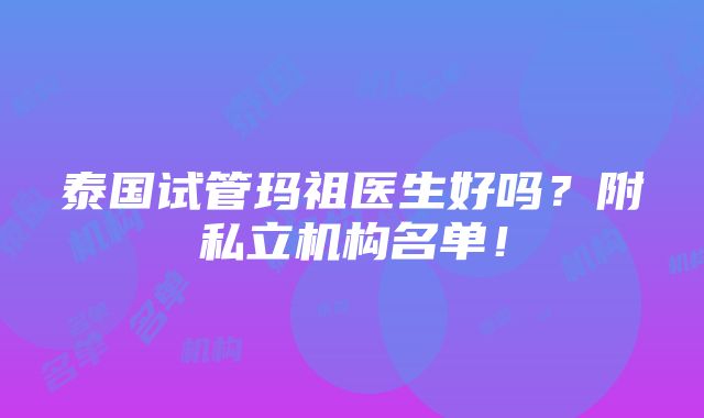 泰国试管玛祖医生好吗？附私立机构名单！