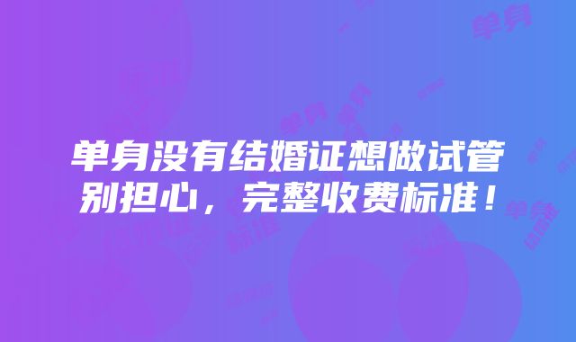 单身没有结婚证想做试管别担心，完整收费标准！