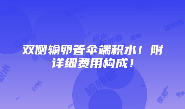 双侧输卵管伞端积水！附详细费用构成！