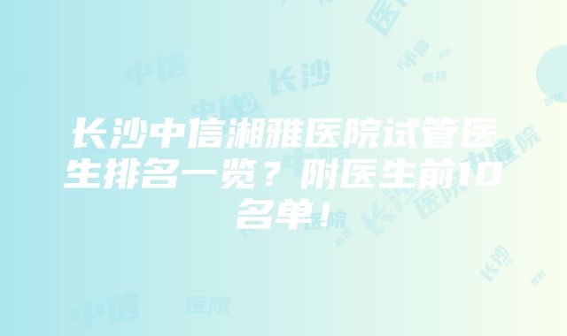 长沙中信湘雅医院试管医生排名一览？附医生前10名单！