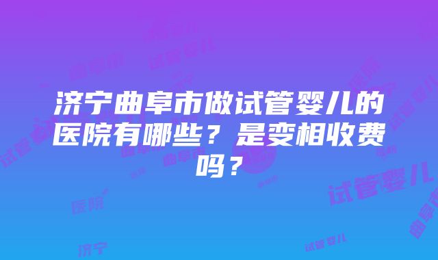 济宁曲阜市做试管婴儿的医院有哪些？是变相收费吗？