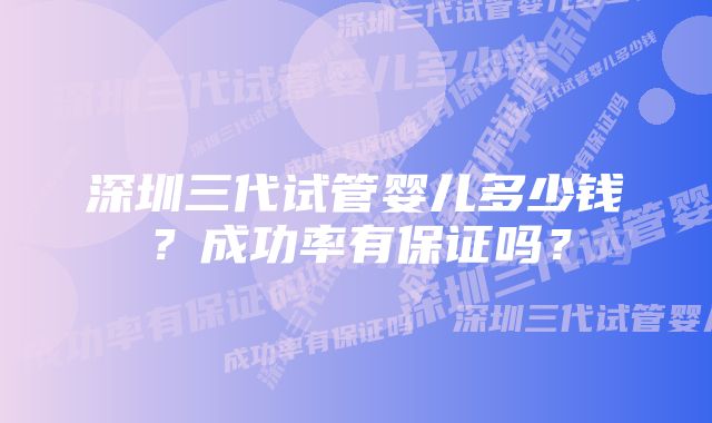 深圳三代试管婴儿多少钱？成功率有保证吗？