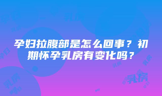 孕妇拉腹部是怎么回事？初期怀孕乳房有变化吗？