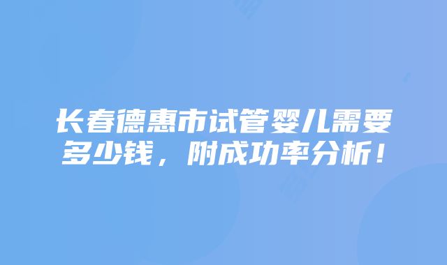 长春德惠市试管婴儿需要多少钱，附成功率分析！