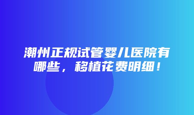 潮州正规试管婴儿医院有哪些，移植花费明细！