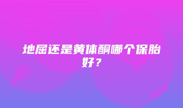 地屈还是黄体酮哪个保胎好？