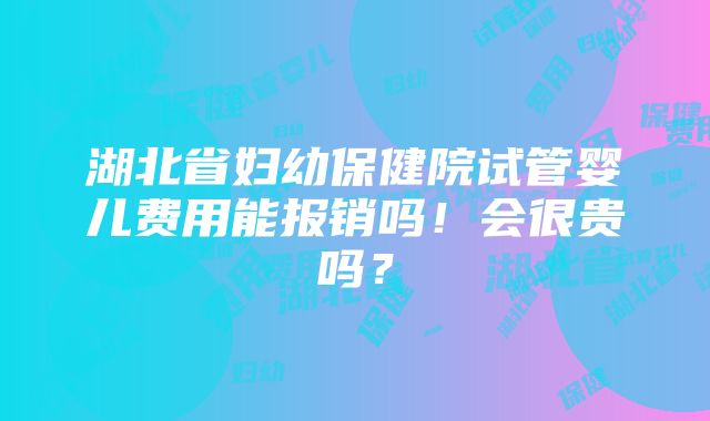 湖北省妇幼保健院试管婴儿费用能报销吗！会很贵吗？