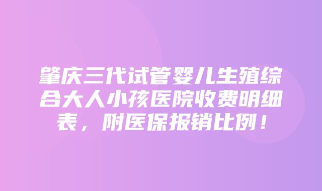 肇庆三代试管婴儿生殖综合大人小孩医院收费明细表，附医保报销比例！