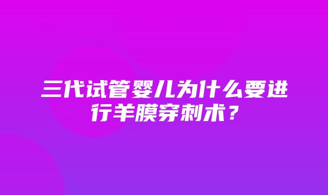 三代试管婴儿为什么要进行羊膜穿刺术？