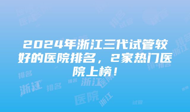 2024年浙江三代试管较好的医院排名，2家热门医院上榜！