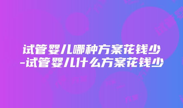 试管婴儿哪种方案花钱少-试管婴儿什么方案花钱少