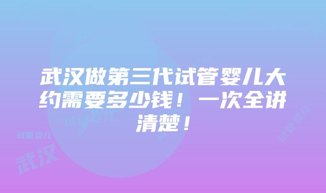 武汉做第三代试管婴儿大约需要多少钱！一次全讲清楚！