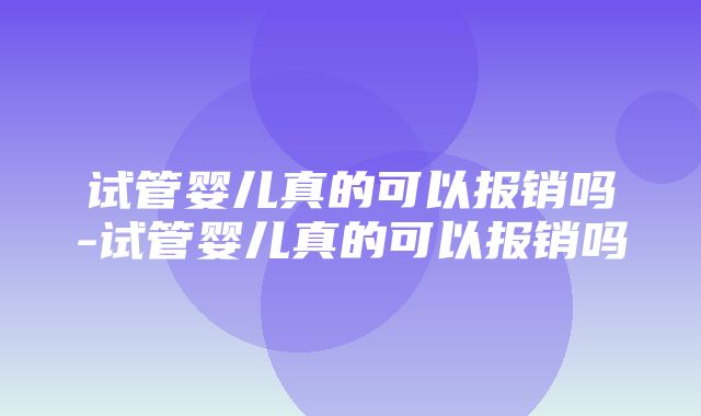 试管婴儿真的可以报销吗-试管婴儿真的可以报销吗