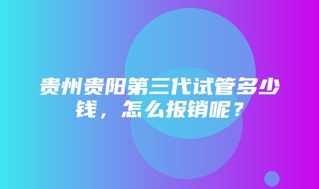 贵州贵阳第三代试管多少钱，怎么报销呢？