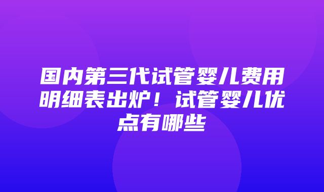 国内第三代试管婴儿费用明细表出炉！试管婴儿优点有哪些