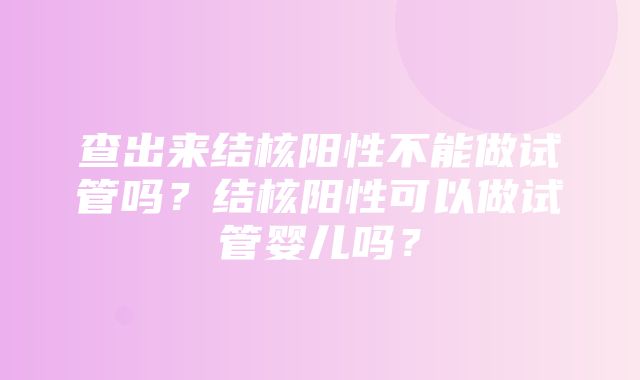 查出来结核阳性不能做试管吗？结核阳性可以做试管婴儿吗？