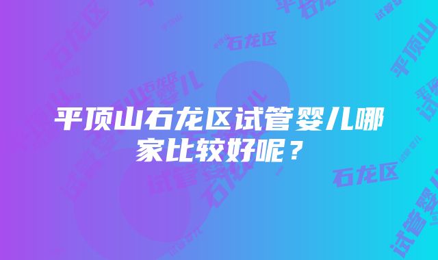 平顶山石龙区试管婴儿哪家比较好呢？