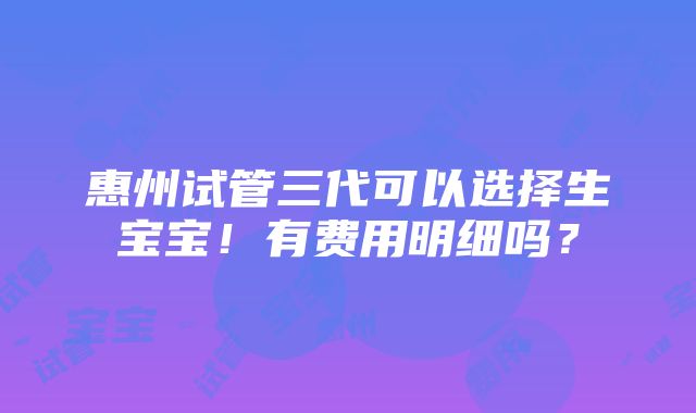 惠州试管三代可以选择生宝宝！有费用明细吗？