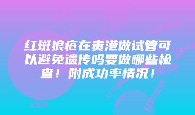 红斑狼疮在贵港做试管可以避免遗传吗要做哪些检查！附成功率情况！