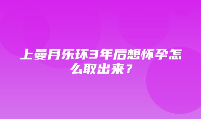 上曼月乐环3年后想怀孕怎么取出来？