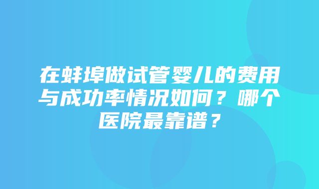 在蚌埠做试管婴儿的费用与成功率情况如何？哪个医院最靠谱？