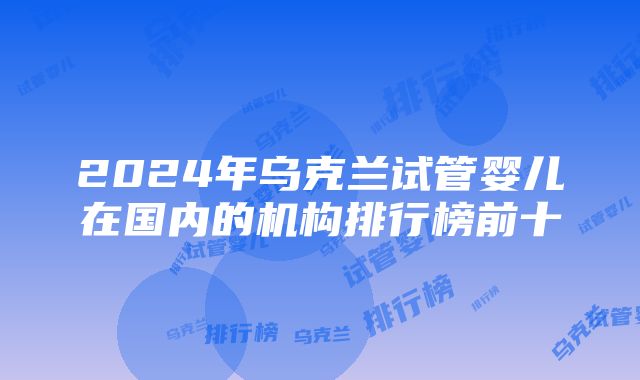 2024年乌克兰试管婴儿在国内的机构排行榜前十