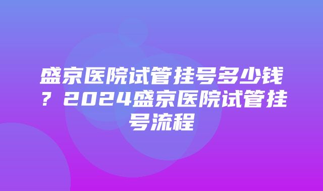 盛京医院试管挂号多少钱？2024盛京医院试管挂号流程