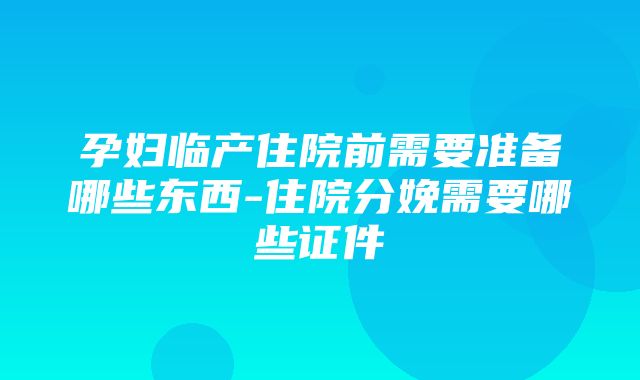 孕妇临产住院前需要准备哪些东西-住院分娩需要哪些证件