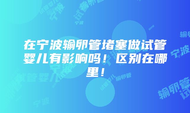 在宁波输卵管堵塞做试管婴儿有影响吗！区别在哪里！