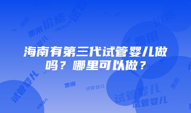 海南有第三代试管婴儿做吗？哪里可以做？