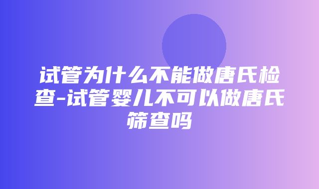 试管为什么不能做唐氏检查-试管婴儿不可以做唐氏筛查吗