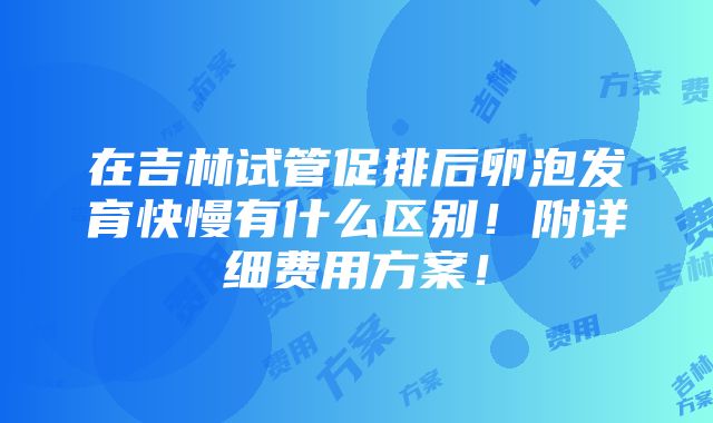 在吉林试管促排后卵泡发育快慢有什么区别！附详细费用方案！