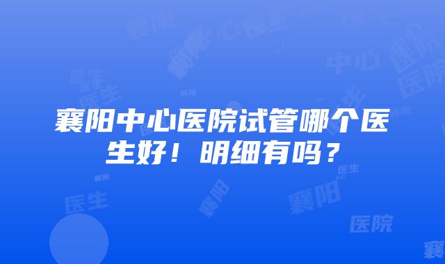 襄阳中心医院试管哪个医生好！明细有吗？