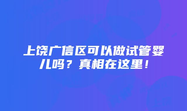 上饶广信区可以做试管婴儿吗？真相在这里！