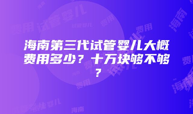 海南第三代试管婴儿大概费用多少？十万块够不够？