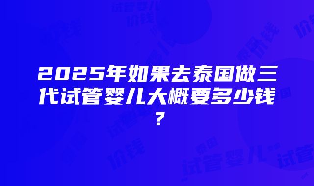 2025年如果去泰国做三代试管婴儿大概要多少钱？