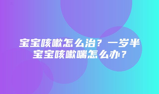 宝宝咳嗽怎么治？一岁半宝宝咳嗽喘怎么办？